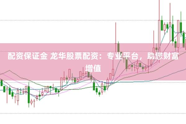 配资保证金 龙华股票配资：专业平台，助您财富增值