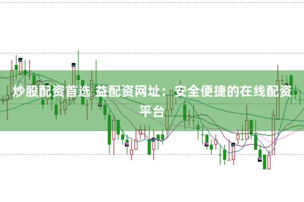 炒股配资首选 益配资网址：安全便捷的在线配资平台