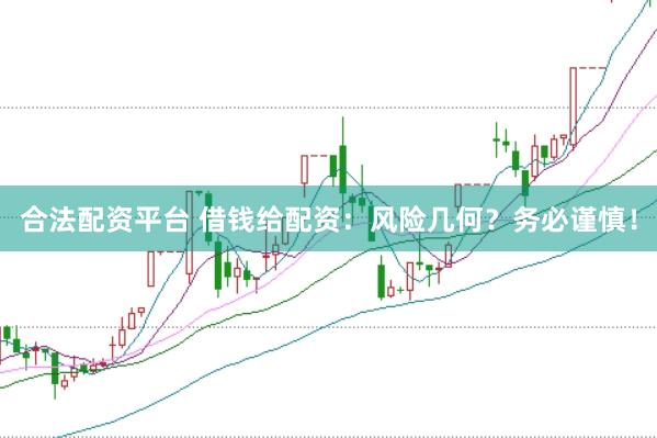 合法配资平台 借钱给配资：风险几何？务必谨慎！