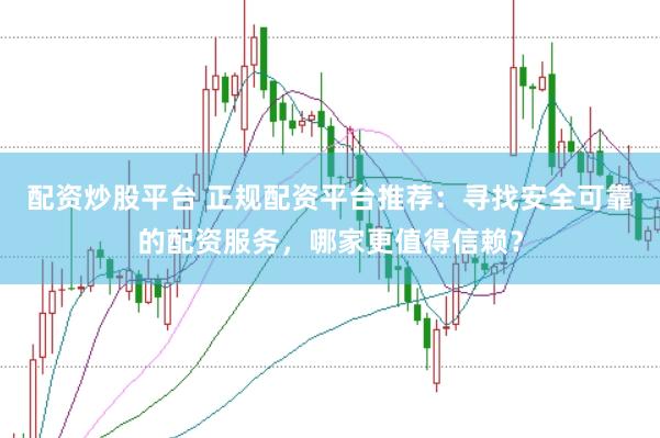 配资炒股平台 正规配资平台推荐：寻找安全可靠的配资服务，哪家更值得信赖？