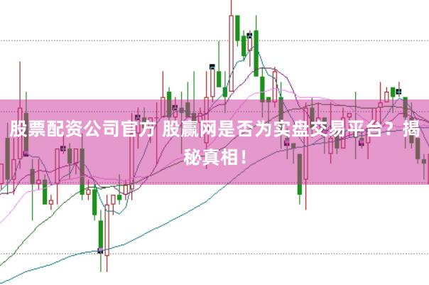 股票配资公司官方 股赢网是否为实盘交易平台？揭秘真相！
