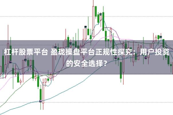 杠杆股票平台 盈珑操盘平台正规性探究：用户投资的安全选择？