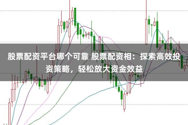 股票配资平台哪个可靠 股票配资相：探索高效投资策略，轻松放大资金效益