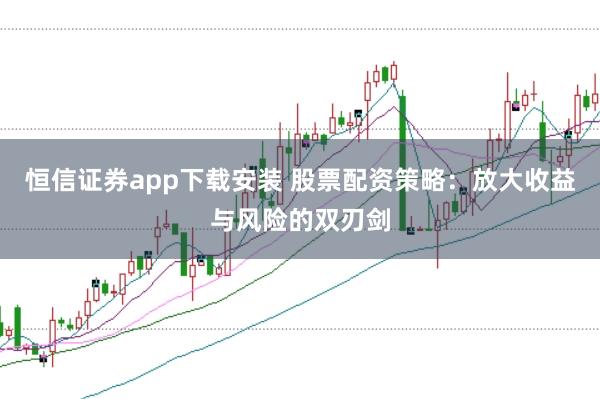 恒信证券app下载安装 股票配资策略：放大收益与风险的双刃剑