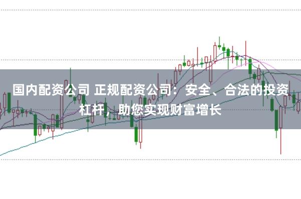 国内配资公司 正规配资公司：安全、合法的投资杠杆，助您实现财富增长