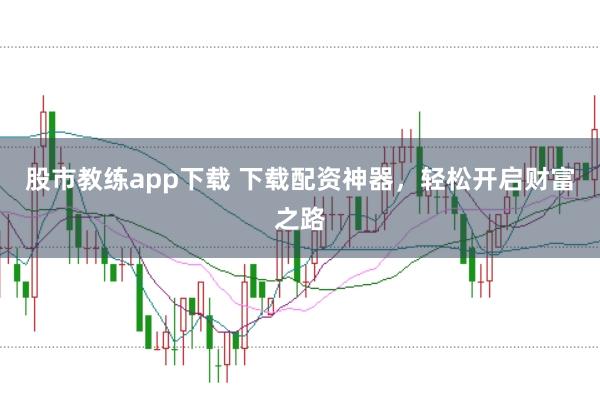 股市教练app下载 下载配资神器，轻松开启财富之路