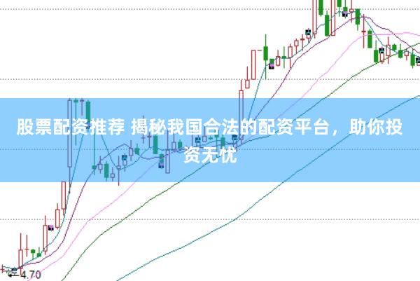 股票配资推荐 揭秘我国合法的配资平台，助你投资无忧
