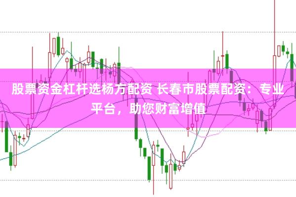 股票资金杠杆选杨方配资 长春市股票配资：专业平台，助您财富增值