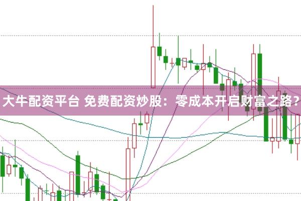 大牛配资平台 免费配资炒股：零成本开启财富之路？