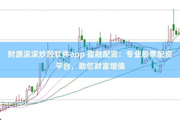 财源滚滚炒股软件app 盈融配资：专业股票配资平台，助您财富增值
