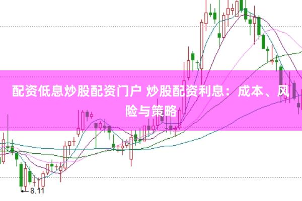 配资低息炒股配资门户 炒股配资利息：成本、风险与策略