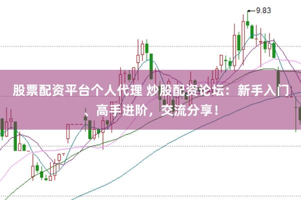 股票配资平台个人代理 炒股配资论坛：新手入门、高手进阶，交流分享！