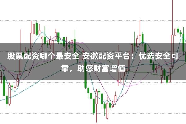股票配资哪个最安全 安徽配资平台：优选安全可靠，助您财富增值