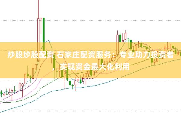 炒股炒股配资 石家庄配资服务：专业助力投资者，实现资金最大化利用