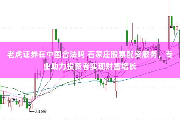 老虎证券在中国合法吗 石家庄股票配资服务，专业助力投资者实现财富增长