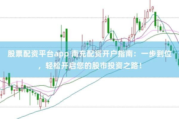 股票配资平台app 南充配资开户指南：一步到位，轻松开启您的股市投资之路！