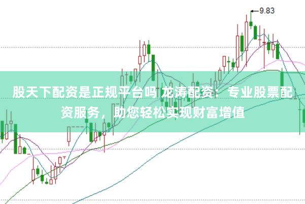 股天下配资是正规平台吗 龙涛配资：专业股票配资服务，助您轻松实现财富增值