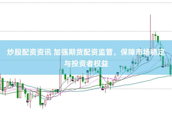 炒股配资资讯 加强期货配资监管，保障市场稳定与投资者权益