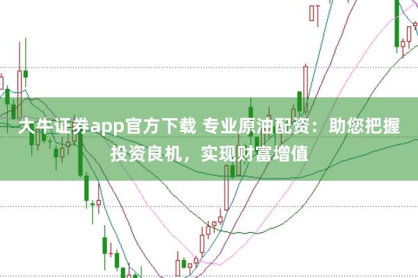 大牛证券app官方下载 专业原油配资：助您把握投资良机，实现财富增值