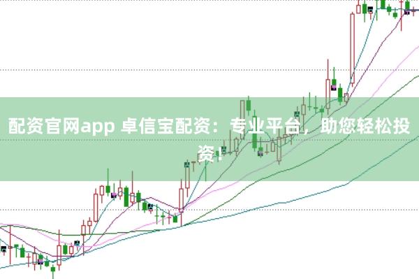 配资官网app 卓信宝配资：专业平台，助您轻松投资！