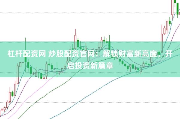 杠杆配资网 炒股配资官网：解锁财富新高度，开启投资新篇章