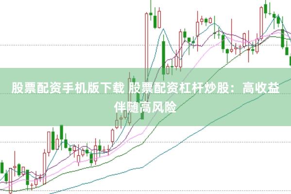 股票配资手机版下载 股票配资杠杆炒股：高收益伴随高风险