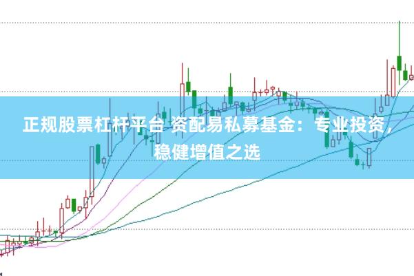 正规股票杠杆平台 资配易私募基金：专业投资，稳健增值之选