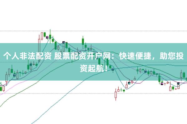 个人非法配资 股票配资开户网：快速便捷，助您投资起航！