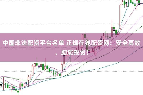 中国非法配资平台名单 正规在线配资网：安全高效，助您投资！