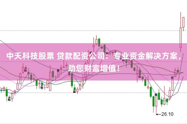 中天科技股票 贷款配资公司：专业资金解决方案，助您财富增值！