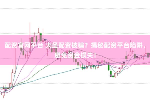 配资官网平台 大圣配资被骗？揭秘配资平台陷阱，避免资金损失！