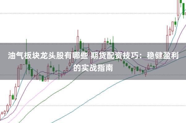 油气板块龙头股有哪些 期货配资技巧：稳健盈利的实战指南