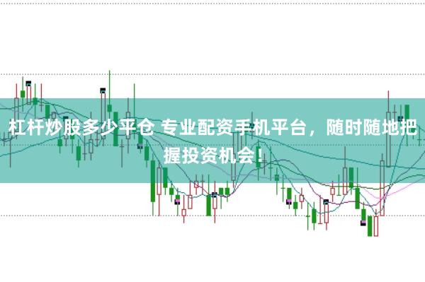 杠杆炒股多少平仓 专业配资手机平台，随时随地把握投资机会！