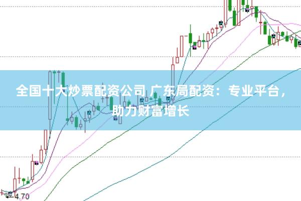 全国十大炒票配资公司 广东局配资：专业平台，助力财富增长