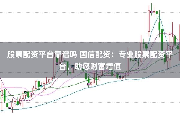 股票配资平台靠谱吗 国信配资：专业股票配资平台，助您财富增值