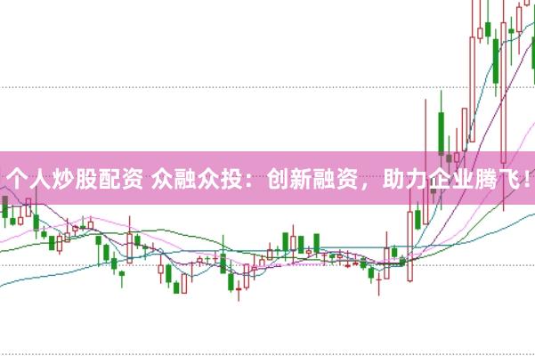 个人炒股配资 众融众投：创新融资，助力企业腾飞！