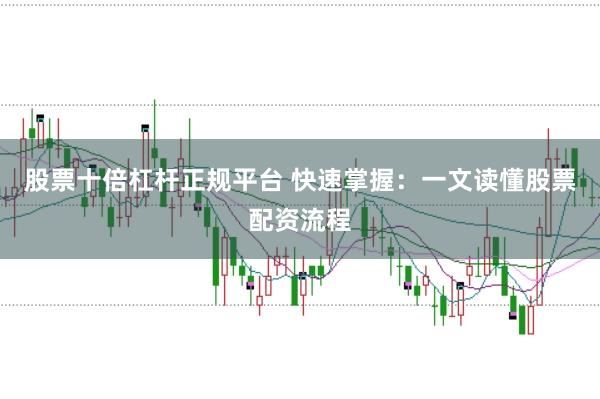 股票十倍杠杆正规平台 快速掌握：一文读懂股票配资流程