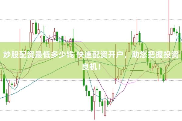 炒股配资最低多少钱 快速配资开户，助您把握投资良机！