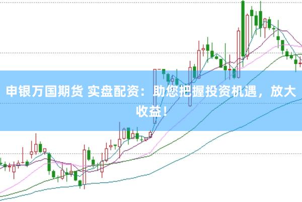 申银万国期货 实盘配资：助您把握投资机遇，放大收益！