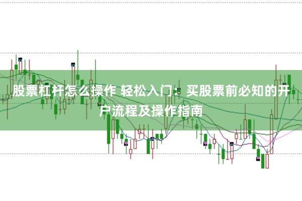 股票杠杆怎么操作 轻松入门：买股票前必知的开户流程及操作指南