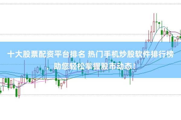 十大股票配资平台排名 热门手机炒股软件排行榜，助您轻松掌握股市动态！