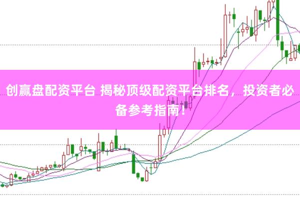 创赢盘配资平台 揭秘顶级配资平台排名，投资者必备参考指南！