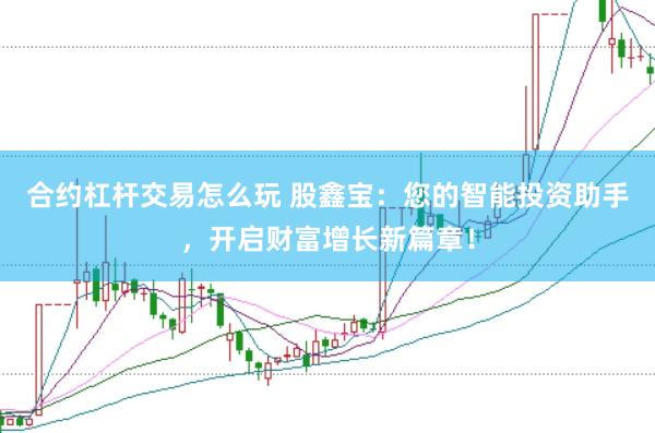 合约杠杆交易怎么玩 股鑫宝：您的智能投资助手，开启财富增长新篇章！