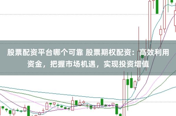 股票配资平台哪个可靠 股票期权配资：高效利用资金，把握市场机遇，实现投资增值