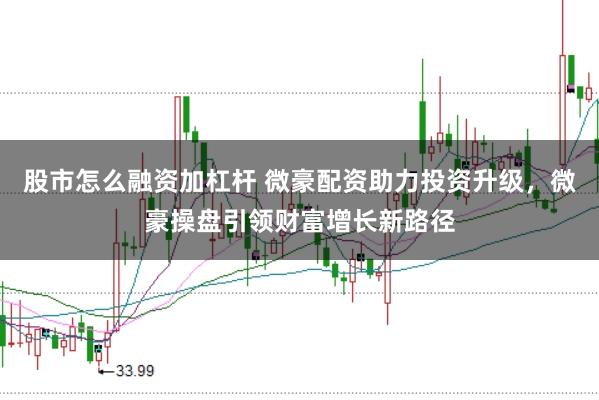 股市怎么融资加杠杆 微豪配资助力投资升级，微豪操盘引领财富增长新路径