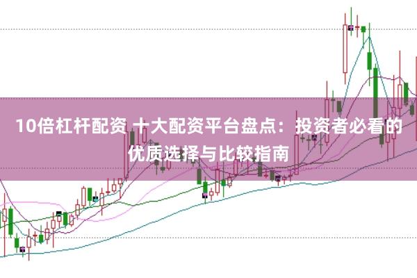 10倍杠杆配资 十大配资平台盘点：投资者必看的优质选择与比较指南