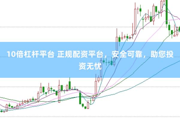 10倍杠杆平台 正规配资平台，安全可靠，助您投资无忧