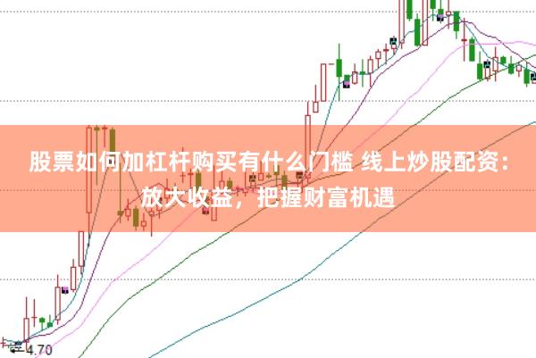 股票如何加杠杆购买有什么门槛 线上炒股配资：放大收益，把握财富机遇