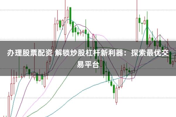 办理股票配资 解锁炒股杠杆新利器：探索最优交易平台