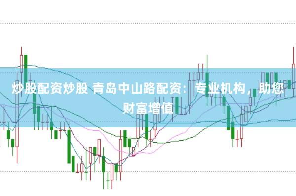 炒股配资炒股 青岛中山路配资：专业机构，助您财富增值